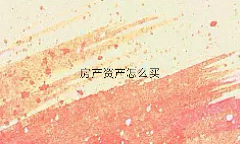 房产资产怎么买(房产资产怎么买保险)