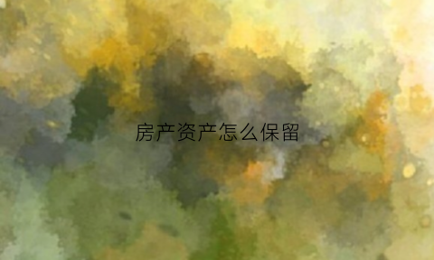 房产资产怎么保留(房产保留什么意思)