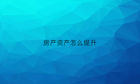 房产资产怎么提升(资产提升方案怎么写)
