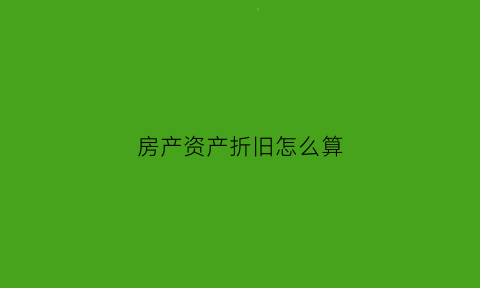 房产资产折旧怎么算(房产折旧的会计分录)