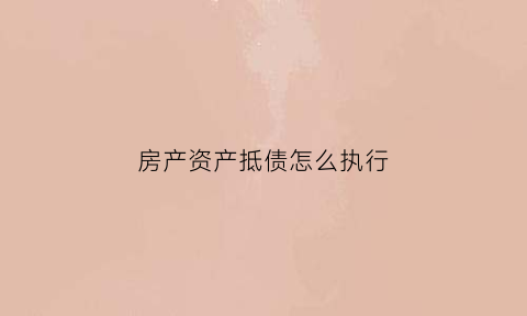 房产资产抵债怎么执行(房产抵债需要缴纳什么税)