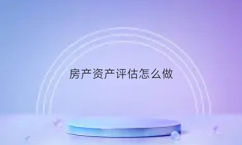 房产资产评估怎么做