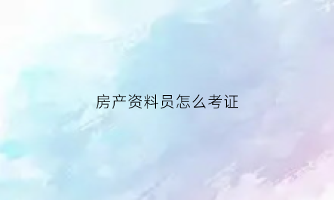 房产资料员怎么考证(房屋资料员是做什么的)