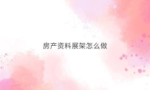 房产资料展架怎么做(房地产展架文案怎么写)
