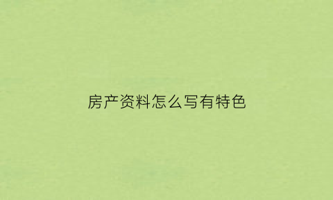 房产资料怎么写有特色(房产资料怎么写有特色的文案)