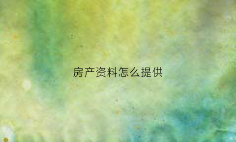 房产资料怎么提供(房产证资料)