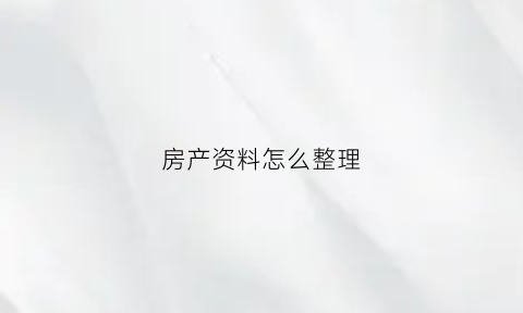 房产资料怎么整理(房产资料怎么整理好)