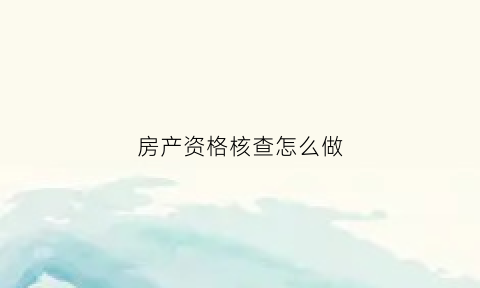 房产资格核查怎么做(房产资格审查的内容包括哪些)