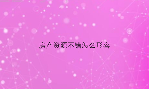 房产资源不错怎么形容(地产资源丰富)