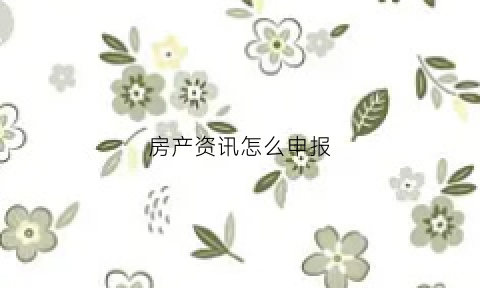 房产资讯怎么申报(房产交易申报及填写样本)