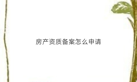 房产资质备案怎么申请(房产资质备案怎么申请办理)