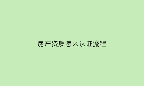 房产资质怎么认证流程(房产资质怎么认证流程视频)