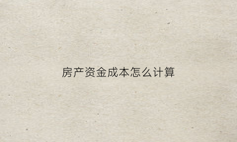 房产资金成本怎么计算(房地产资金成本率为多少一般)
