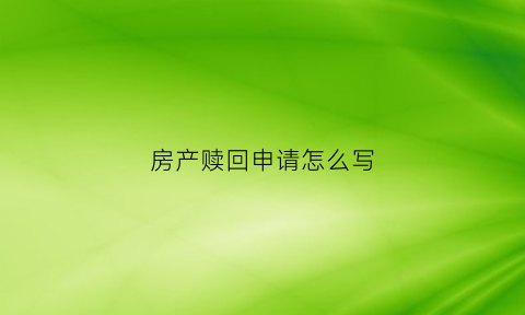 房产赎回申请怎么写(房屋赎回协议怎么写)