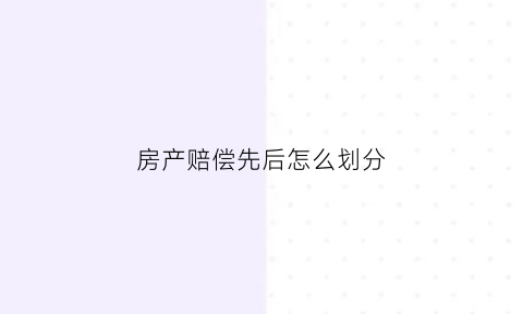 房产赔偿先后怎么划分(房屋赔偿费用一览表)