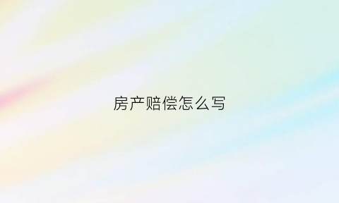 房产赔偿怎么写(房屋赔偿金如何计算)