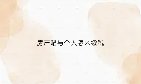 房产赠与个人怎么缴税(房产赠与他人有税吗)