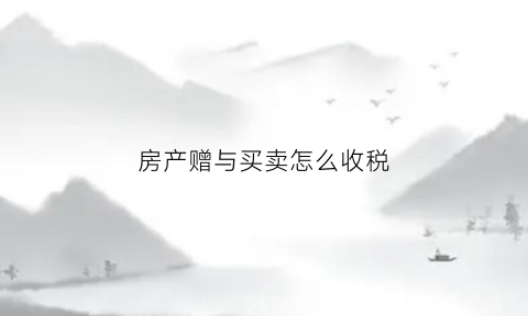 房产赠与买卖怎么收税(房产赠与房产买卖税费)