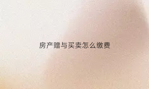 房产赠与买卖怎么缴费(房产赠与如何交税)