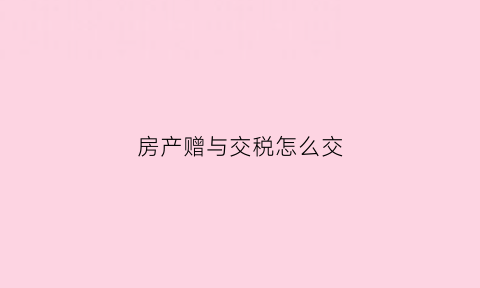房产赠与交税怎么交(房产赠与税)