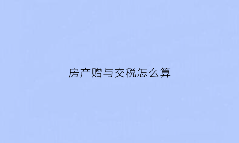 房产赠与交税怎么算(2019房产赠与税收费标准)