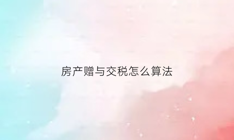 房产赠与交税怎么算法(房产赠与税费怎么收)