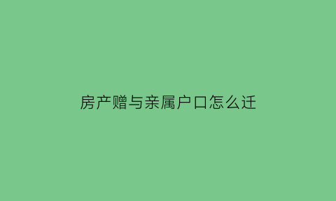 房产赠与亲属户口怎么迁