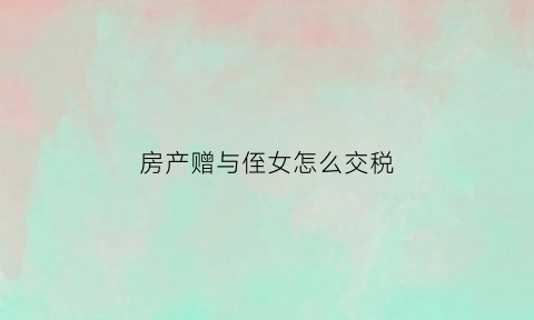 房产赠与侄女怎么交税(房产赠与侄子免征个人所得税)