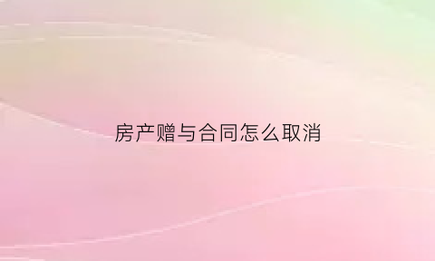 房产赠与合同怎么取消(房屋赠与取消)