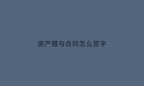 房产赠与合同怎么签字(房产赠与合同签字后发现赠与人无房产证怎么办)
