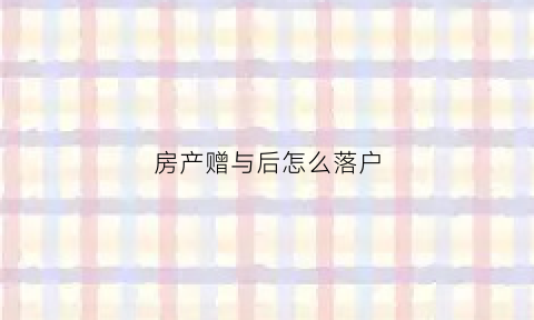 房产赠与后怎么落户(赠与的房产怎么过户)