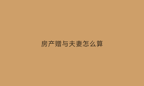 房产赠与夫妻怎么算(房产赠与夫妻怎么算契税)