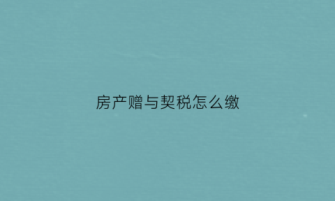 房产赠与契税怎么缴(房产赠与的契税怎么算)