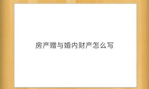 房产赠与婚内财产怎么写(房产赠与婚内财产怎么写协议)