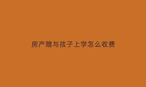 房产赠与孩子上学怎么收费