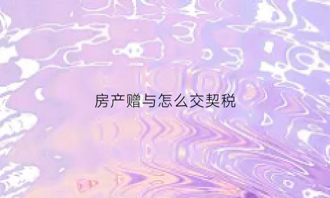 房产赠与怎么交契税(房产赠与的契税怎么算)