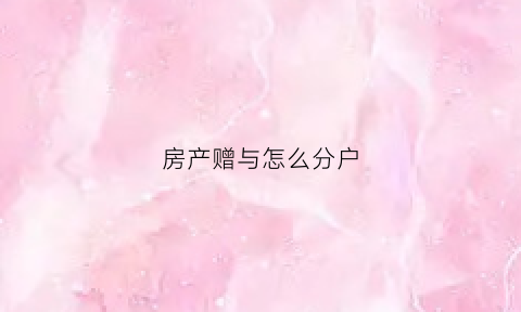房产赠与怎么分户(房屋赠与怎么办)
