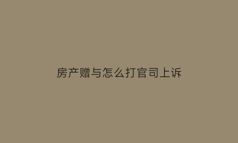 房产赠与怎么打官司上诉(房屋赠与的程序)