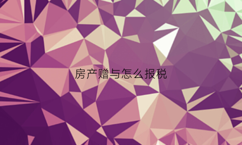 房产赠与怎么报税(房屋赠与怎么上税)