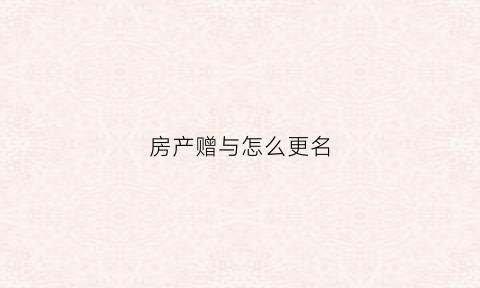 房产赠与怎么更名(房产赠与更名需要多少钱手续费)