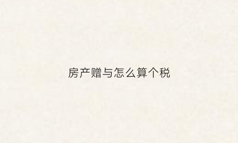 房产赠与怎么算个税(房屋赠与个人所得税征收标准2020)