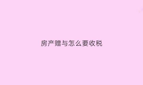 房产赠与怎么要收税(房产赠与怎么交税)