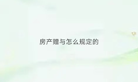 房产赠与怎么规定的(房产赠与2021新政)