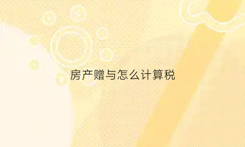 房产赠与怎么计算税(房产赠与怎么计算税收)