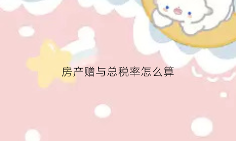 房产赠与总税率怎么算(房产赠与税率是多少)