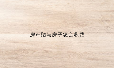 房产赠与房子怎么收费(房屋赠与的费用多少)