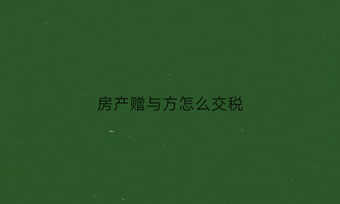 房产赠与方怎么交税(房产赠与要交什么税)