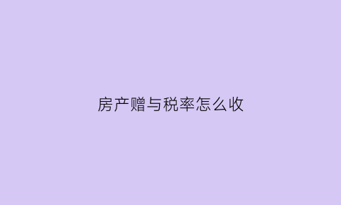 房产赠与税率怎么收(房产赠与税税率)