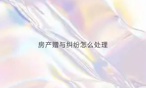 房产赠与纠纷怎么处理(房产赠与如何收费)