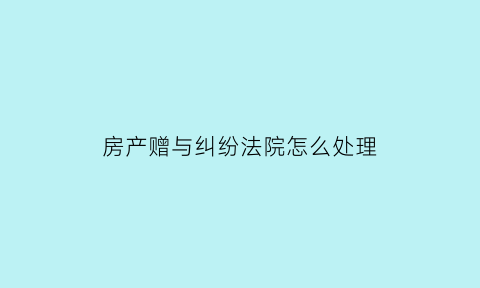 房产赠与纠纷法院怎么处理(房产赠与法律)